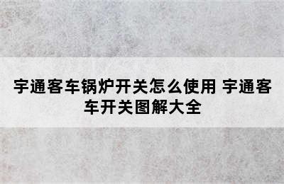 宇通客车锅炉开关怎么使用 宇通客车开关图解大全